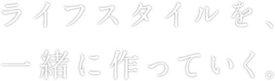 ライフスタイルを、一緒に作っていく。